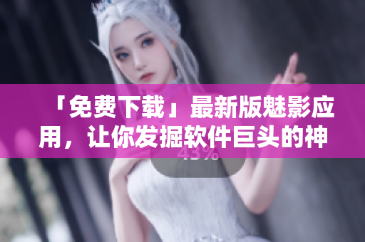 「免費下載」最新版魅影應(yīng)用，讓你發(fā)掘軟件巨頭的神秘黑科技！