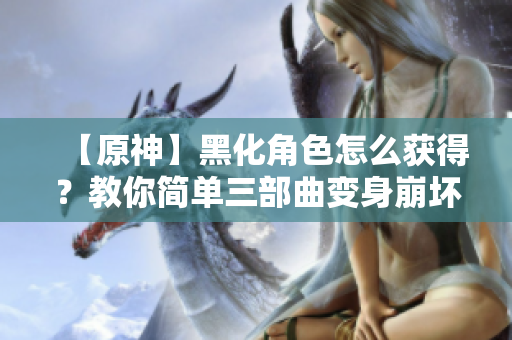 【原神】黑化角色怎么獲得？教你簡單三部曲變身崩壞版本