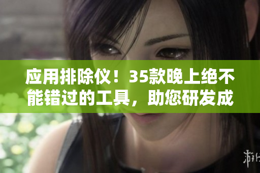 應(yīng)用排除儀！35款晚上絕不能錯過的工具，助您研發(fā)成功！