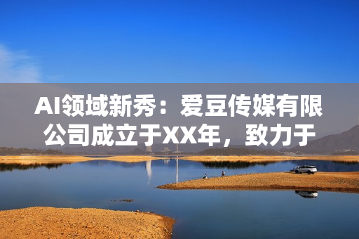 AI領(lǐng)域新秀：愛豆傳媒有限公司成立于XX年，致力于軟件創(chuàng)新與發(fā)展