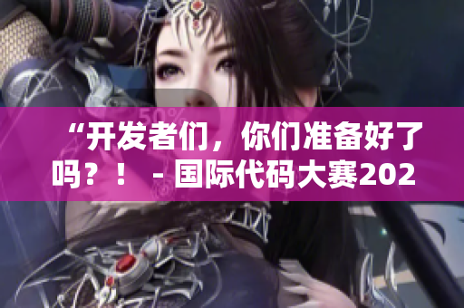 “開發(fā)者們,你們準備好了嗎?! - 國際代碼大賽2022來襲!” “開發(fā)者們,你們準備好了嗎?! - 國際代碼大賽2022來襲!”
