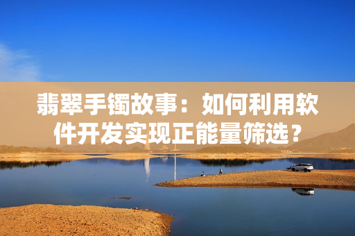 翡翠手鐲故事：如何利用軟件開(kāi)發(fā)實(shí)現(xiàn)正能量篩選？