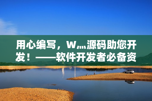 用心編寫，W灬源碼助您開發(fā)！——軟件開發(fā)者必備資源下載