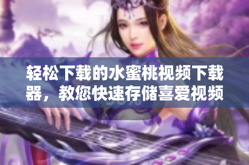 輕松下載的水蜜桃視頻下載器，教您快速存儲喜愛視頻