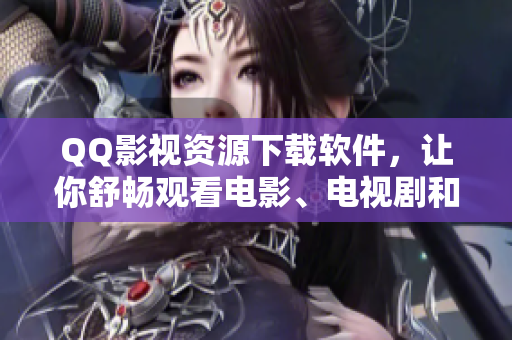 QQ影視資源下載軟件，讓你舒暢觀(guān)看電影、電視劇和綜藝節(jié)目！