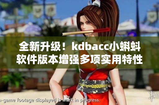 全新升級(jí)！kdbacc小蝌蚪軟件版本增強(qiáng)多項(xiàng)實(shí)用特性