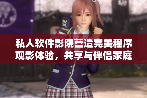 私人軟件影院營造完美程序觀影體驗，共享與伴侶家庭視聽盛宴