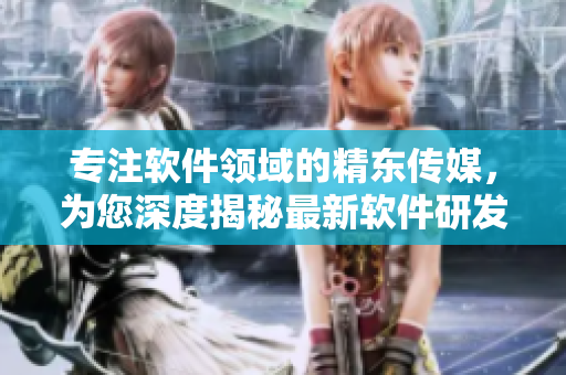 專注軟件領(lǐng)域的精東傳媒，為您深度揭秘最新軟件研發(fā)技術(shù)與行業(yè)動(dòng)態(tài)