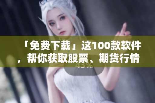 「免費(fèi)下載」這100款軟件，幫你獲取股票、期貨行情最新動(dòng)態(tài)！-軟件下載排行