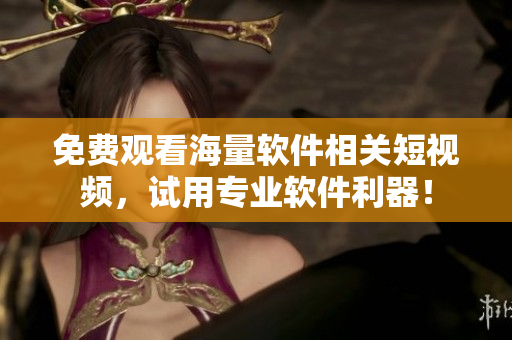免費(fèi)觀看海量軟件相關(guān)短視頻，試用專業(yè)軟件利器！