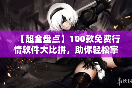 【超全盤(pán)點(diǎn)】100款免費(fèi)行情軟件大比拼，助你輕松掌握行情變化！