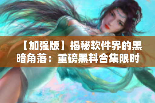 【加強(qiáng)版】揭秘軟件界的黑暗角落：重磅黑料合集限時(shí)放送！
