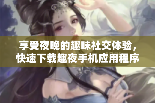 享受夜晚的趣味社交體驗(yàn)，快速下載趣夜手機(jī)應(yīng)用程序