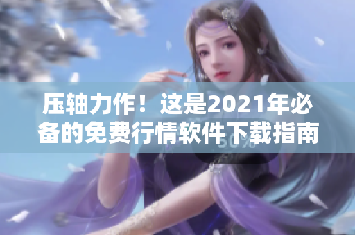 壓軸力作！這是2021年必備的免費(fèi)行情軟件下載指南！
