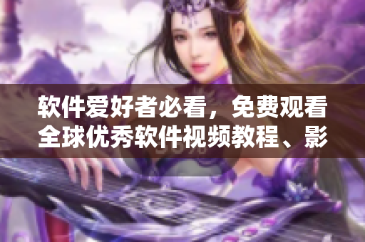 軟件愛好者必看，免費(fèi)觀看全球優(yōu)秀軟件視頻教程、影視資訊匯總