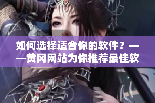 如何選擇適合你的軟件？——黃岡網(wǎng)站為你推薦最佳軟件解決方案