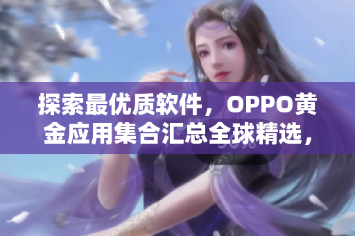 探索最優(yōu)質(zhì)軟件，OPPO黃金應(yīng)用集合匯總?cè)蚓x，讓你的設(shè)備更高效