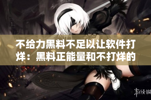 不給力黑料不足以讓軟件打烊：黑料正能量和不打烊的軟件生態(tài)