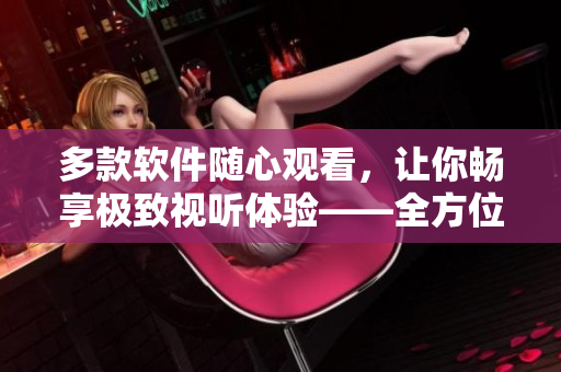 多款軟件隨心觀看，讓你暢享極致視聽體驗(yàn)——全方位軟件在線觀看指南