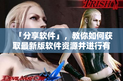 「分享軟件」，教你如何獲取最新版軟件資源并進行有效管理