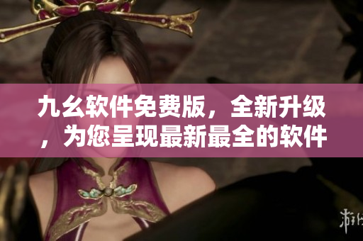 九幺軟件免費(fèi)版，全新升級(jí)，為您呈現(xiàn)最新最全的軟件資訊