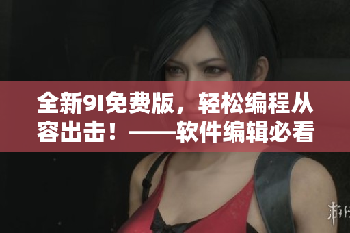 全新9I免費版，輕松編程從容出擊！——軟件編輯必看！