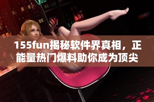 155fun揭秘軟件界真相，正能量熱門(mén)爆料助你成為頂尖編輯