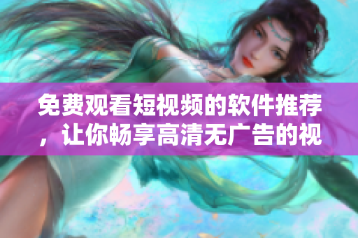 免費觀看短視頻的軟件推薦，讓你暢享高清無廣告的視覺盛宴！