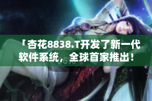 「杏花8838.T開發(fā)了新一代軟件系統(tǒng)，全球首家推出！」