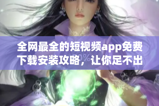 全網(wǎng)最全的短視頻app免費(fèi)下載安裝攻略，讓你足不出戶(hù)暢享軟件前沿！