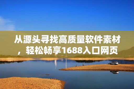 從源頭尋找高質(zhì)量軟件素材，輕松暢享1688入口網(wǎng)頁版的軟件世界