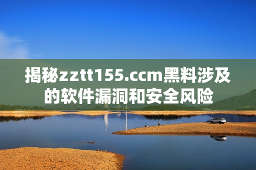 揭秘zztt155.ccm黑料涉及的軟件漏洞和安全風(fēng)險