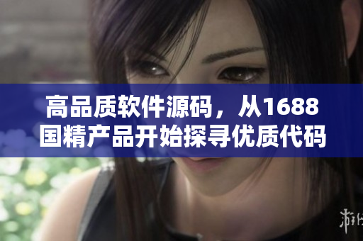 高品質(zhì)軟件源碼，從1688國精產(chǎn)品開始探尋優(yōu)質(zhì)代碼之路
