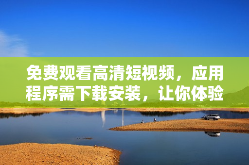 免費觀看高清短視頻，應用程序需下載安裝，讓你體驗更豐富的視覺享受