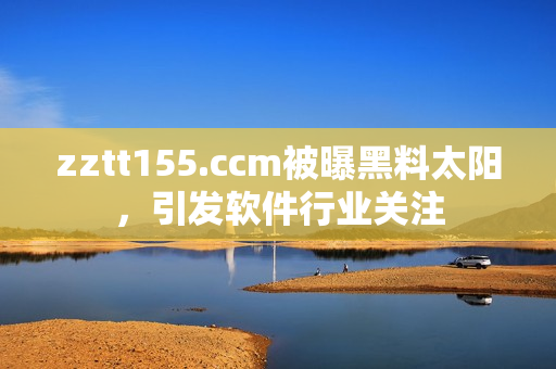 zztt155.ccm被曝黑料太陽(yáng)，引發(fā)軟件行業(yè)關(guān)注