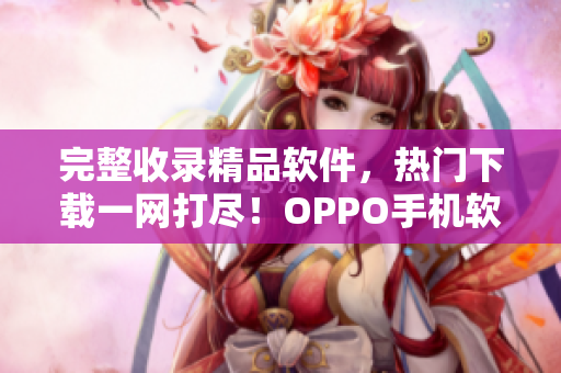 完整收錄精品軟件，熱門下載一網(wǎng)打盡！OPPO手機(jī)軟件大全匯總