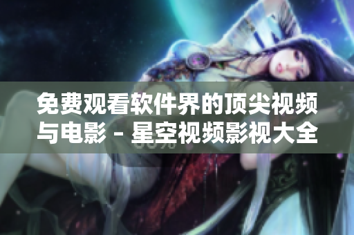 免費(fèi)觀看軟件界的頂尖視頻與電影 – 星空視頻影視大全