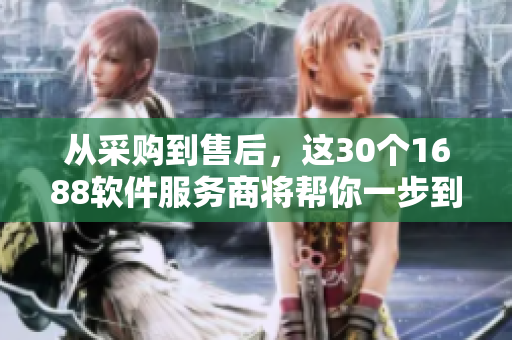 從采購(gòu)到售后，這30個(gè)1688軟件服務(wù)商將幫你一步到位！
