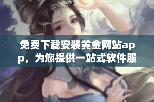 免費下載安裝黃金網(wǎng)站app，為您提供一站式軟件服務(wù)
