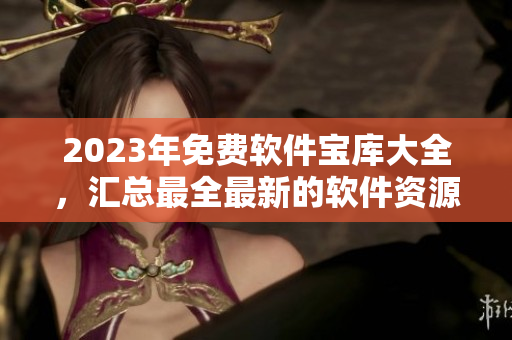 2023年免費軟件寶庫大全，匯總最全最新的軟件資源！