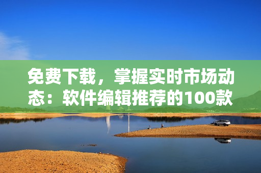 免費(fèi)下載，掌握實(shí)時(shí)市場(chǎng)動(dòng)態(tài)：軟件編輯推薦的100款行情分析工具