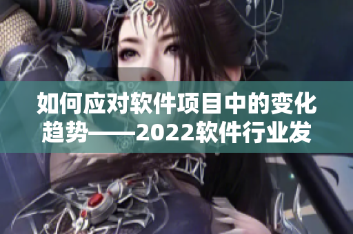 如何應(yīng)對(duì)軟件項(xiàng)目中的變化趨勢——2022軟件行業(yè)發(fā)展速覽