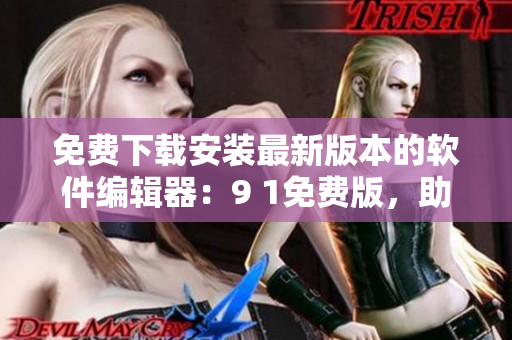 免費(fèi)下載安裝最新版本的軟件編輯器：9 1免費(fèi)版，助力你的軟件編寫！