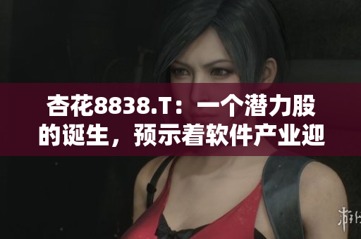 杏花8838.T：一個(gè)潛力股的誕生，預(yù)示著軟件產(chǎn)業(yè)迎來新時(shí)代