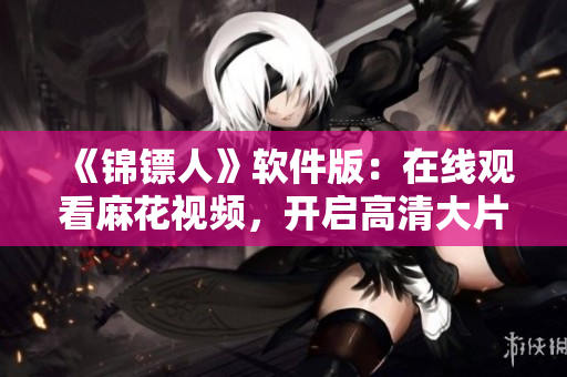 《錦鏢人》軟件版：在線觀看麻花視頻，開(kāi)啟高清大片之旅！