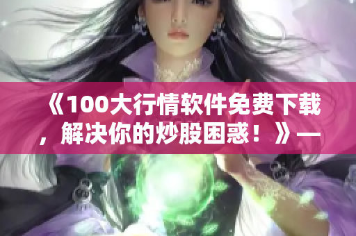 《100大行情軟件免費(fèi)下載，解決你的炒股困惑！》——軟件編輯分享最新技巧