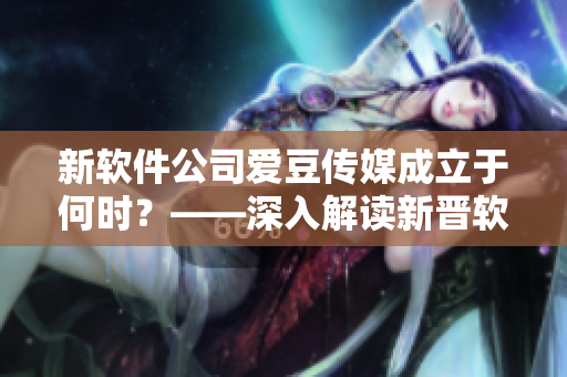 新軟件公司愛豆傳媒成立于何時(shí)？——深入解讀新晉軟件企業(yè)