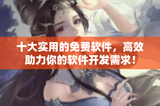 十大實(shí)用的免費(fèi)軟件，高效助力你的軟件開發(fā)需求！