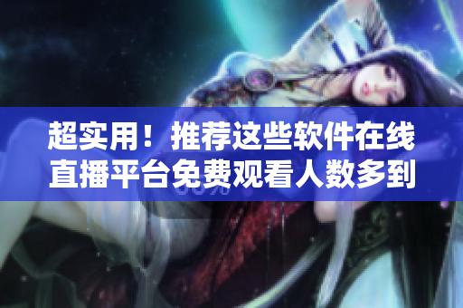 超實用！推薦這些軟件在線直播平臺免費觀看人數(shù)多到爆棚