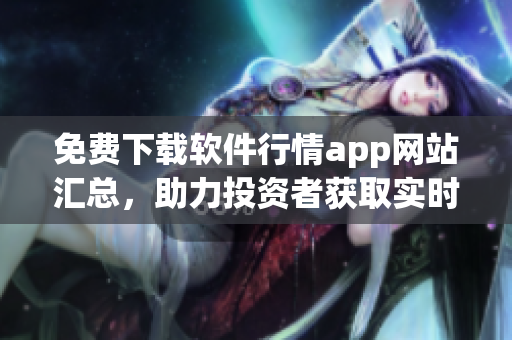 免費(fèi)下載軟件行情app網(wǎng)站匯總,助力投資者獲取實(shí)時(shí)市場(chǎng)動(dòng)態(tài)! 免費(fèi)下載軟件行情app網(wǎng)站匯總,助力投資者獲取實(shí)時(shí)市場(chǎng)動(dòng)態(tài)!